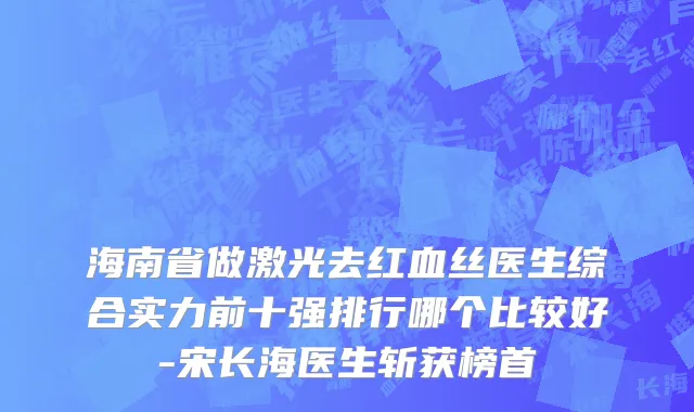 海南省做激光去红血丝医生综合实力前十强排行哪个比较好-宋长海医生斩获榜首