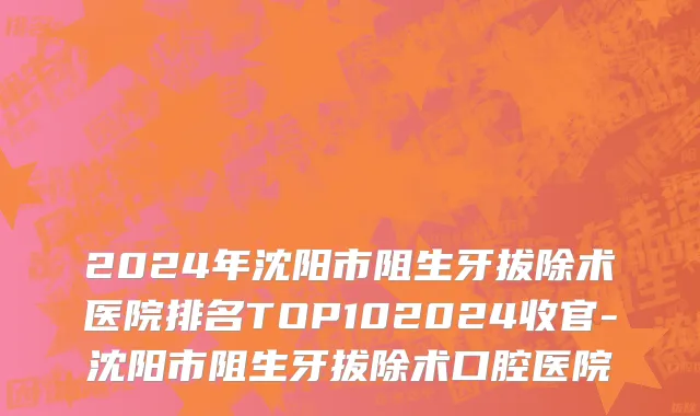 2024年沈阳市阻生牙拔除术医院排名TOP102024收官-沈阳市阻生牙拔除术口腔医院