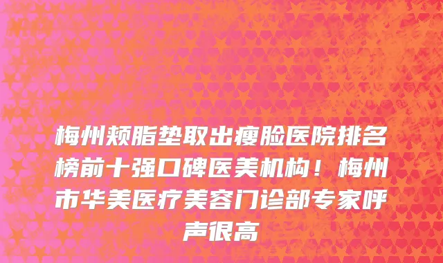 梅州颊脂垫取出瘦脸医院排名榜前十强口碑医美机构!梅州市华美医疗美容门诊部专家呼声很高