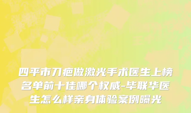 四平市刀疤做激光手术医生上榜名单前十佳哪个权威-毕联华医生怎么样亲身体验案例曝光