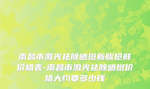 南昌市激光祛除晒斑新版抢鲜价格表-南昌市激光祛除晒斑价格大约要多少钱