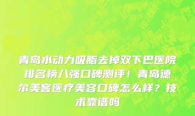 青岛水动力吸脂去掉双下巴医院排名榜八强口碑测评!青岛德尔美客医疗美容口碑怎么样?技术靠谱吗