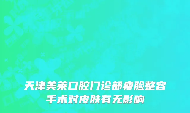 天津美莱口腔门诊部瘦脸整容手术对皮肤有无影响