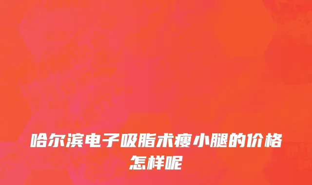 哈尔滨电子吸脂术瘦小腿的价格怎样呢