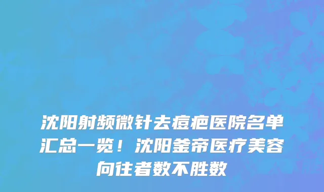 沈阳射频微针去痘疤医院名单汇总一览!沈阳釜帝医疗美容向往者数不胜数