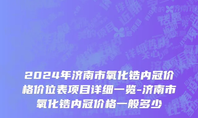 2024年济南市氧化锆内冠价格价位表项目详细一览-济南市氧化锆内冠价格一般多少