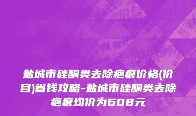盐城市硅酮类去除疤痕价格(价目)省钱攻略-盐城市硅酮类去除疤痕均价为608元