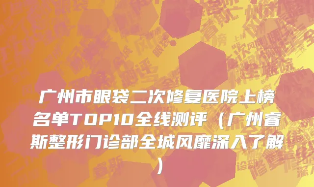 广州市眼袋二次修复医院上榜名单TOP10全线测评（广州睿斯整形门诊部全城风靡深入了解）