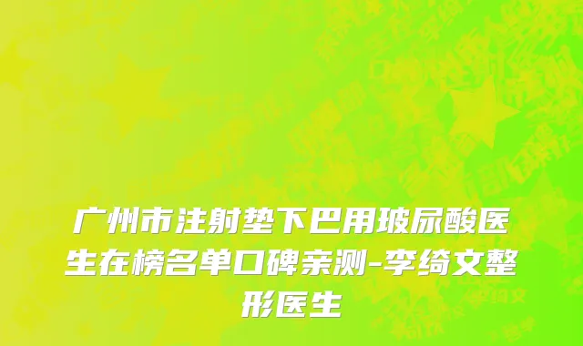 广州市注射垫下巴用玻尿酸医生在榜名单口碑亲测-李绮文整形医生