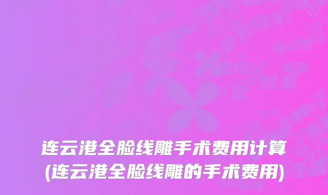 连云港全脸线雕手术费用计算(连云港全脸线雕的手术费用)