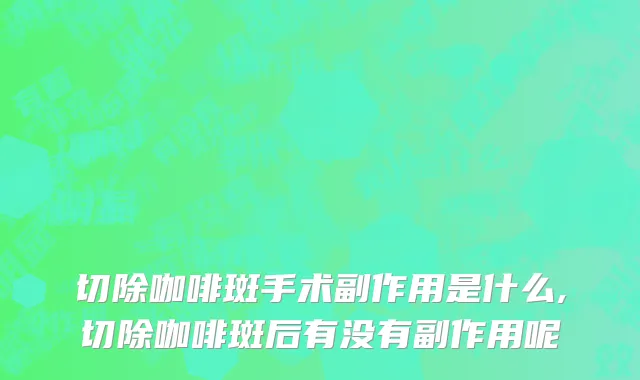 切除咖啡斑手术副作用是什么,切除咖啡斑后有没有副作用呢