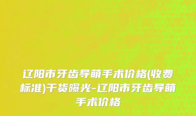 辽阳市牙齿导萌手术价格(收费标准)干货曝光-辽阳市牙齿导萌手术价格