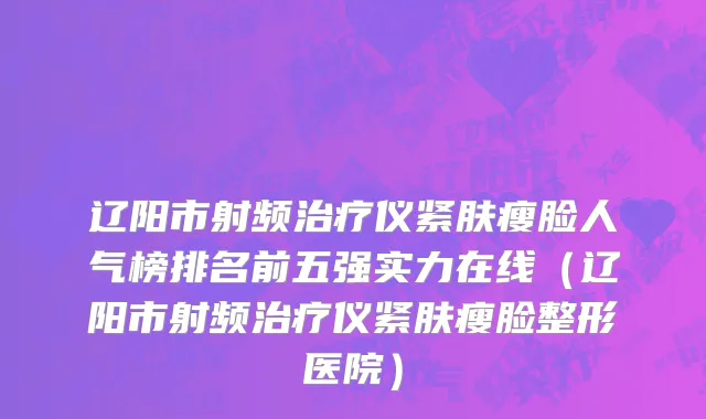 辽阳市射频治疗仪紧肤瘦脸人气榜排名前五强实力在线（辽阳市射频治疗仪紧肤瘦脸整形医院）