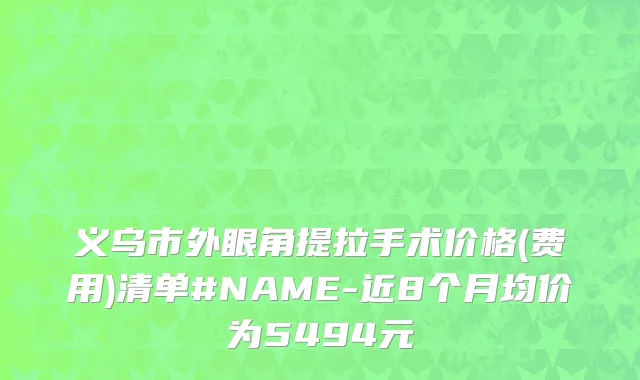 义乌市外眼角提拉手术价格(费用)清单#NAME-近8个月均价为5494元