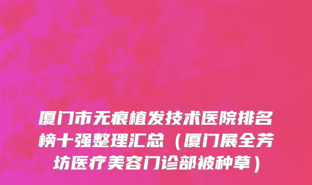 厦门市无痕植发技术医院排名榜十强整理汇总（厦门展全芳坊医疗美容门诊部被种草）