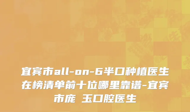 宜宾市all-on-6半口种植医生在榜清单前十位哪里靠谱-宜宾市庞紹玉口腔医生