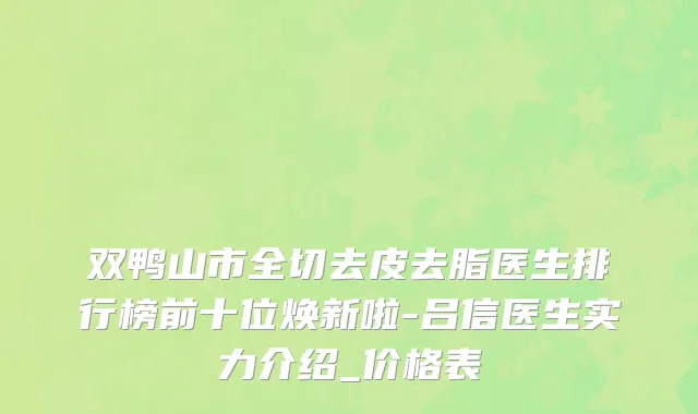 双鸭山市全切去皮去脂医生排行榜前十位焕新啦-吕信医生实力介绍_价格表