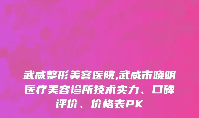 武威整形美容医院,武威市晓明医疗美容诊所技术实力、口碑评价、价格表PK