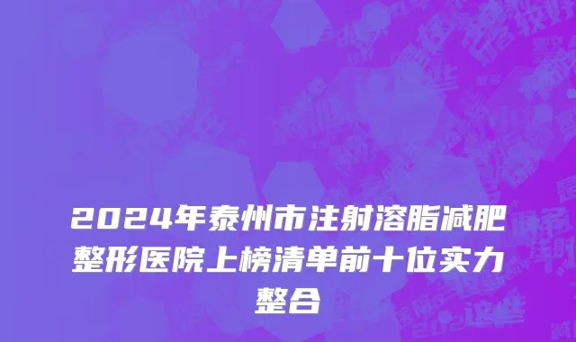 2024年泰州市注射溶脂减肥整形医院上榜清单前十位实力整合