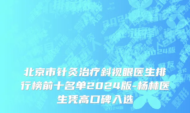 北京市针灸治疗斜视眼医生排行榜前十名单2024版-杨林医生凭高口碑入选