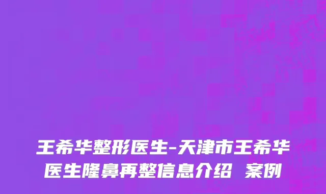 王希华整形医生-天津市王希华医生隆鼻再整信息介绍 案例