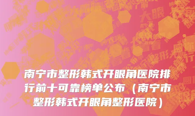 南宁市整形韩式开眼角医院排行前十可靠榜单公布（南宁市整形韩式开眼角整形医院）