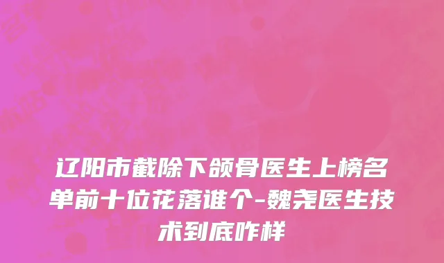 辽阳市截除下颌骨医生上榜名单前十位花落谁个-魏尧医生技术到底咋样