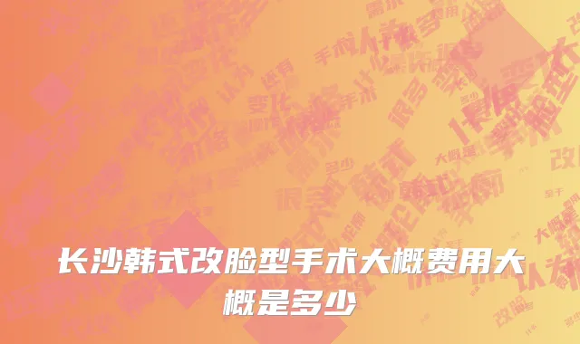 长沙韩式改脸型手术大概费用大概是多少