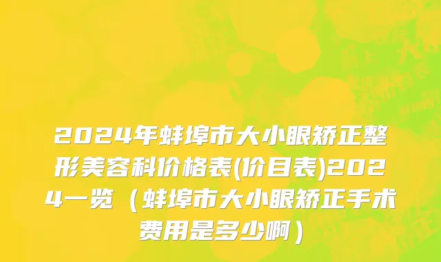 2024年蚌埠市大小眼矫正整形美容科价格表(价目表)2024一览（蚌埠市大小眼矫正手术费用是多少啊）