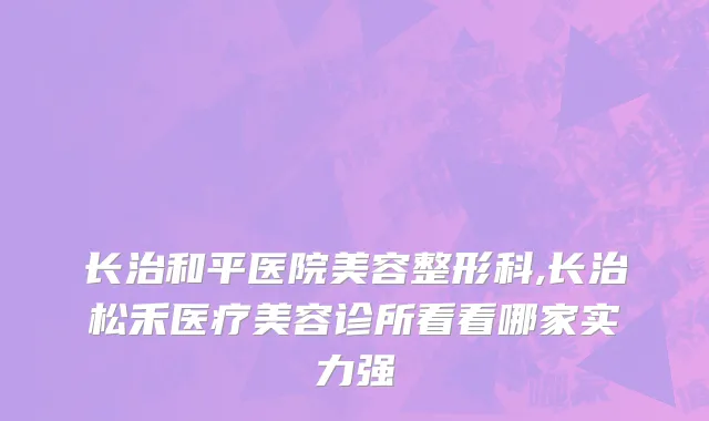 长治和平医院美容整形科,长治松禾医疗美容诊所看看哪家实力强