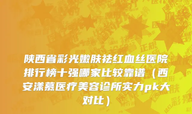 陕西省彩光嫩肤祛红血丝医院排行榜十强哪家比较靠谱（西安漾慕医疗美容诊所实力pk大对比）