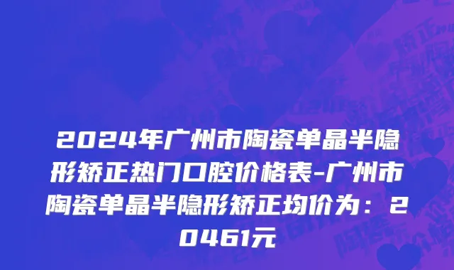 2024年广州市陶瓷单晶半隐形矫正热门口腔价格表-广州市陶瓷单晶半隐形矫正均价为：20461元