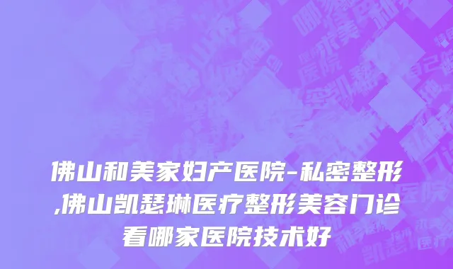 佛山和美家妇产医院-私密整形,佛山凯瑟琳医疗整形美容门诊看哪家医院技术好