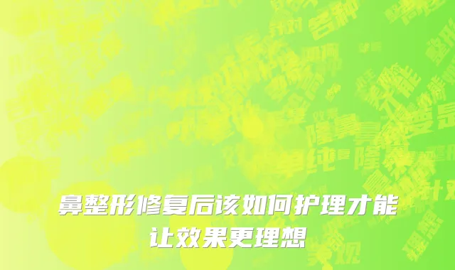 鼻整形修复后该如何护理才能让效果更理想