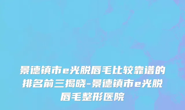 景德镇市e光脱唇毛比较靠谱的排名前三揭晓-景德镇市e光脱唇毛整形医院