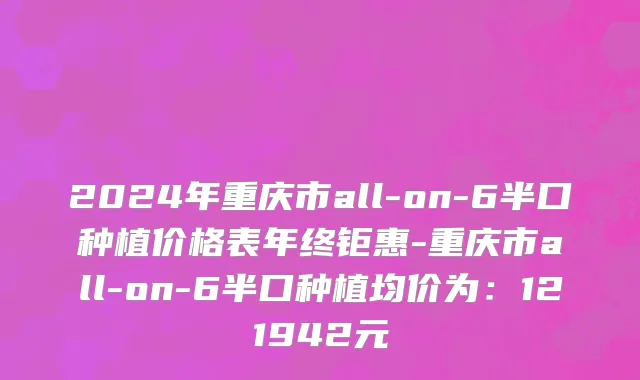 2024年重庆市all-on-6半口种植价格表年终钜惠-重庆市all-on-6半口种植均价为：121942元
