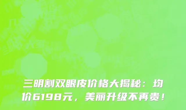 三明割双眼皮价格大揭秘:均价6198元,美丽升级不再贵!