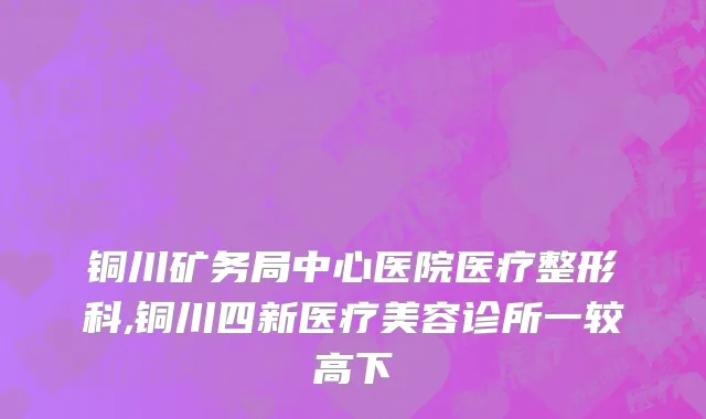 铜川矿务局中心医院医疗整形科,铜川四新医疗美容诊所一较高下