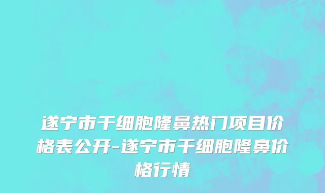 遂宁市干细胞隆鼻热门项目价格表公开-遂宁市干细胞隆鼻价格行情