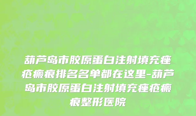 葫芦岛市胶原蛋白注射填充痤疮瘢痕排名名单都在这里-葫芦岛市胶原蛋白注射填充痤疮瘢痕整形医院