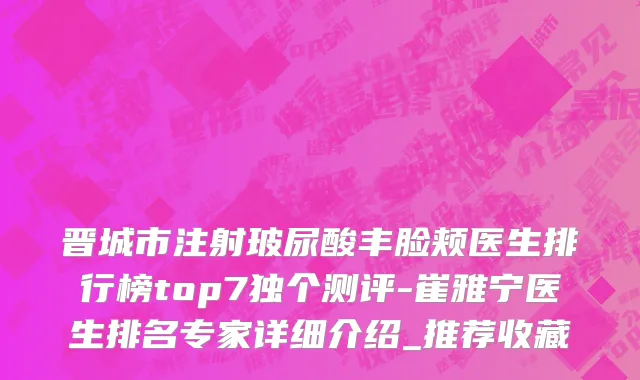 晋城市注射玻尿酸丰脸颊医生排行榜top7独个测评-崔雅宁医生排名专家详细介绍_推荐收藏