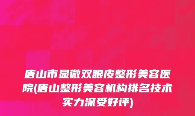 唐山市显微双眼皮整形美容医院(唐山整形美容机构排名技术实力深受好评)