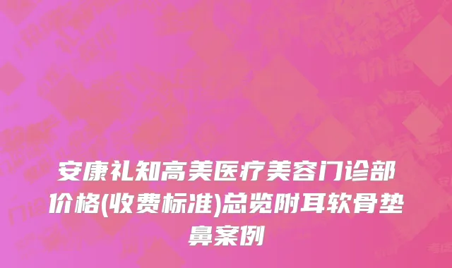 安康礼知高美医疗美容门诊部价格(收费标准)总览附耳软骨垫鼻案例