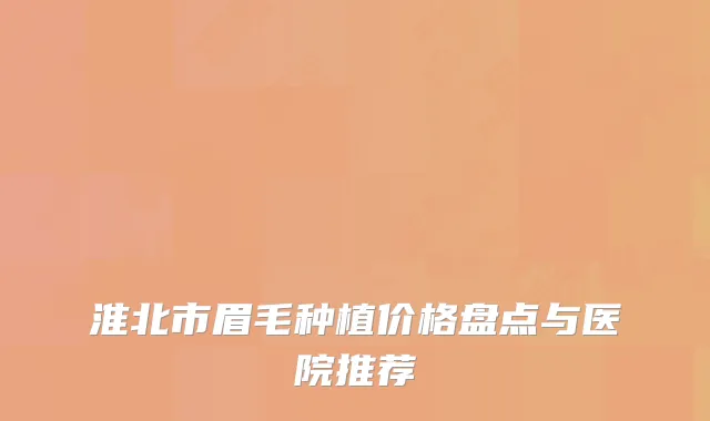 淮北市眉毛种植价格盘点与医院推荐