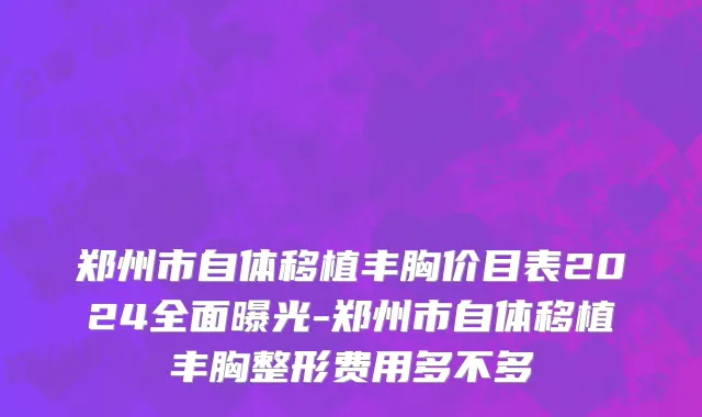 郑州市自体移植丰胸价目表2024全面曝光-郑州市自体移植丰胸整形费用多不多