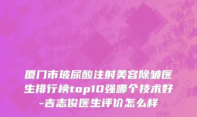 厦门市玻尿酸注射美容除皱医生排行榜top10强哪个技术好-吉志俊医生评价怎么样