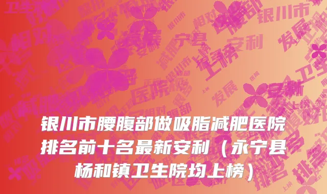 银川市腰腹部做吸脂减肥医院排名前十名最新安利（永宁县杨和镇卫生院均上榜）