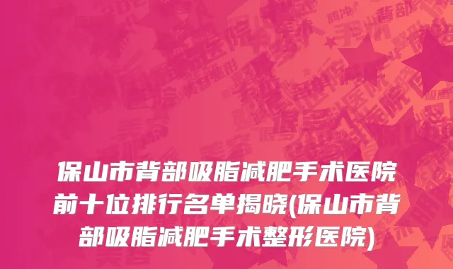 保山市背部吸脂减肥手术医院前十位排行名单揭晓(保山市背部吸脂减肥手术整形医院)