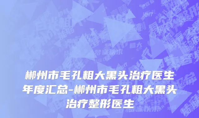 郴州市毛孔粗大黑头治疗医生年度汇总-郴州市毛孔粗大黑头治疗整形医生