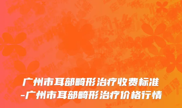 广州市耳部畸形治疗收费标准-广州市耳部畸形治疗价格行情